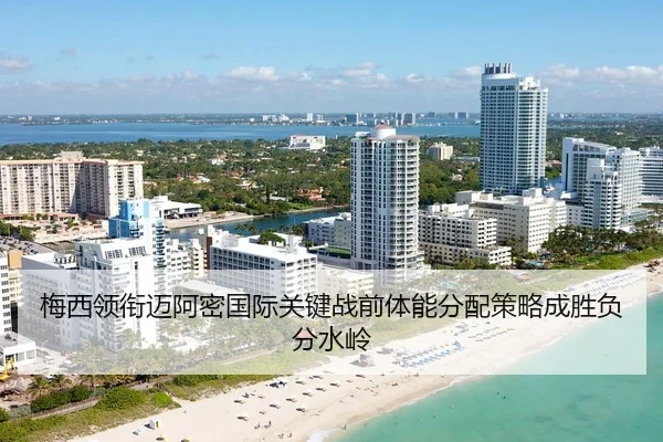 梅西领衔迈阿密国际关键战前体能分配策略成胜负分水岭