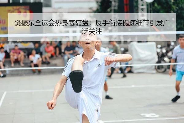 樊振东全运会热身赛复盘：反手衔接提速细节引发广泛关注